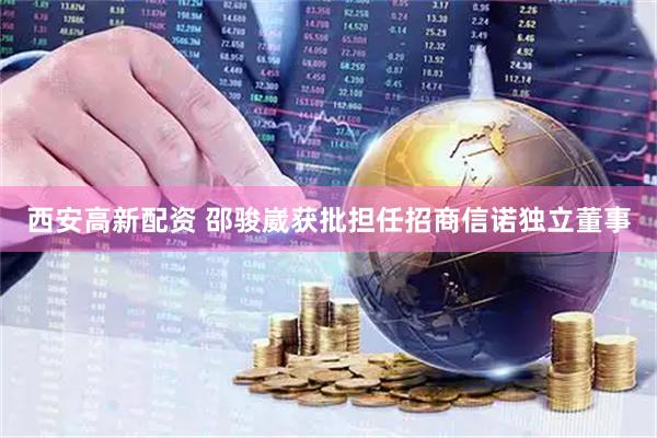 西安高新配资 邵骏崴获批担任招商信诺独立董事