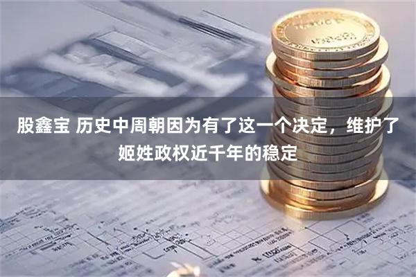 股鑫宝 历史中周朝因为有了这一个决定，维护了姬姓政权近千年的稳定