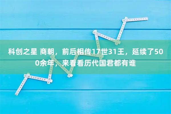 科创之星 商朝，前后相传17世31王，延续了500余年，来看看历代国君都有谁