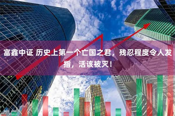 富鑫中证 历史上第一个亡国之君，残忍程度令人发指，活该被灭！