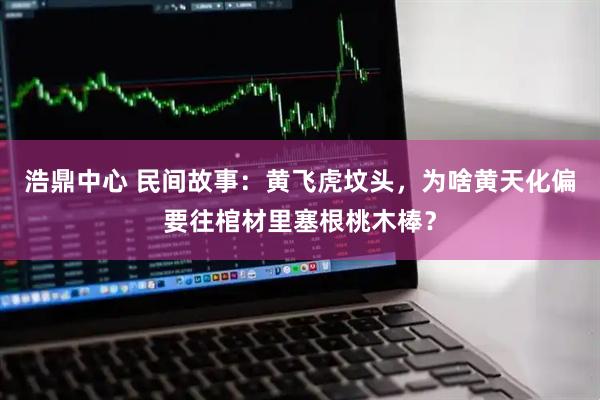 浩鼎中心 民间故事：黄飞虎坟头，为啥黄天化偏要往棺材里塞根桃木棒？