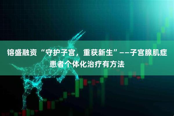 镕盛融资 “守护子宫，重获新生”——子宫腺肌症患者个体化治疗有方法