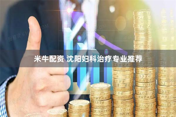 米牛配资 沈阳妇科治疗专业推荐