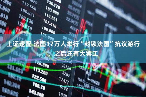上证速配 法国17万人举行“封锁法国”抗议游行，之后还有大罢工