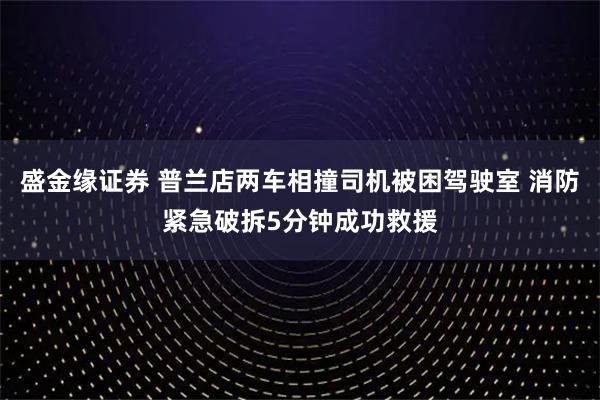 盛金缘证券 普兰店两车相撞司机被困驾驶室 消防紧急破拆5分钟成功救援
