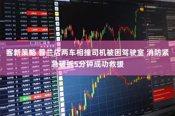 客新策略 普兰店两车相撞司机被困驾驶室 消防紧急破拆5分钟成功救援