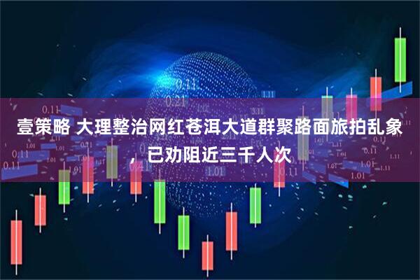壹策略 大理整治网红苍洱大道群聚路面旅拍乱象，已劝阻近三千人次