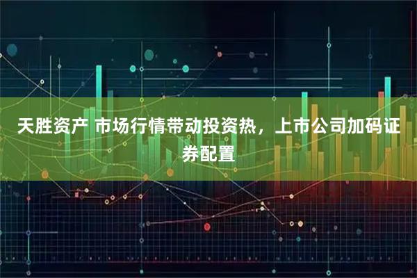 天胜资产 市场行情带动投资热，上市公司加码证券配置