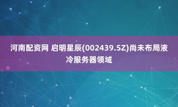 河南配资网 启明星辰(002439.SZ)尚未布局液冷服务器领域