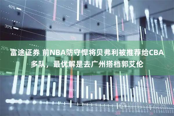 富途证券 前NBA防守悍将贝弗利被推荐给CBA多队，最优解是去广州搭档郭艾伦