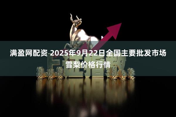 满盈网配资 2025年9月22日全国主要批发市场雪梨价格行情