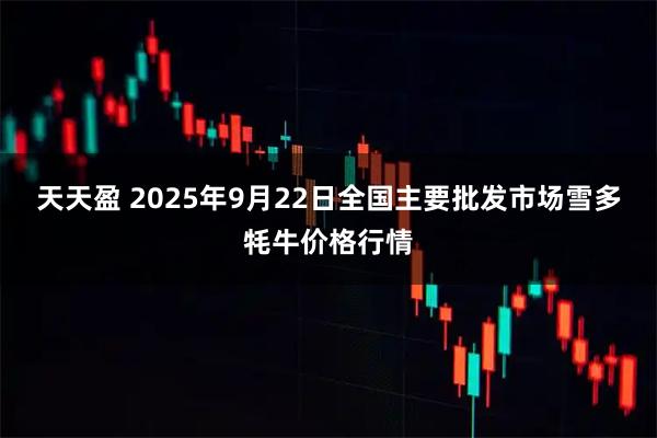 天天盈 2025年9月22日全国主要批发市场雪多牦牛价格行情