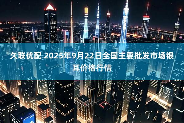久联优配 2025年9月22日全国主要批发市场银耳价格行情