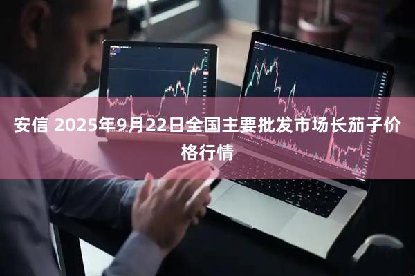 安信 2025年9月22日全国主要批发市场长茄子价格行情