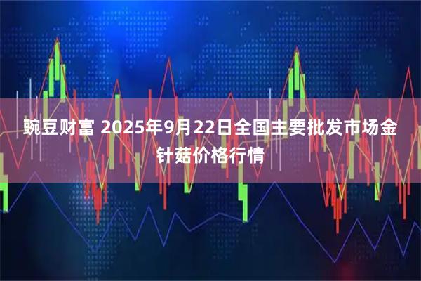豌豆财富 2025年9月22日全国主要批发市场金针菇价格行情