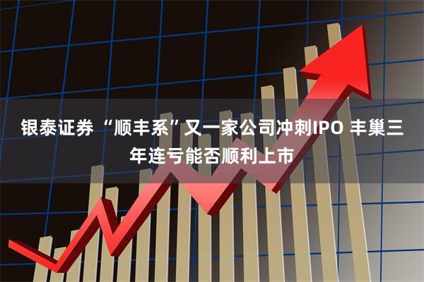 银泰证券 “顺丰系”又一家公司冲刺IPO 丰巢三年连亏能否顺利上市