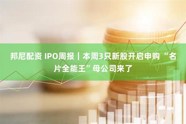 邦尼配资 IPO周报｜本周3只新股开启申购 “名片全能王”母公司来了