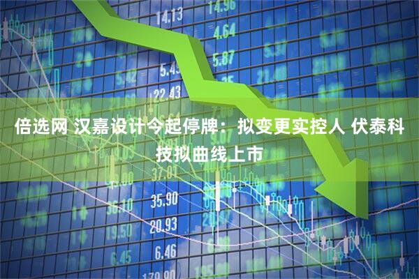 倍选网 汉嘉设计今起停牌：拟变更实控人 伏泰科技拟曲线上市