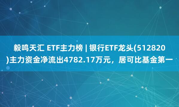 毅鸣天汇 ETF主力榜 | 银行ETF龙头(512820)主力资金净流出4782.17万元，居可比基金第一