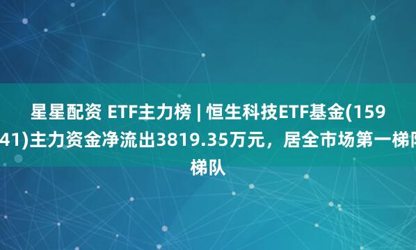 星星配资 ETF主力榜 | 恒生科技ETF基金(159741)主力资金净流出3819.35万元，居全市场第一梯队