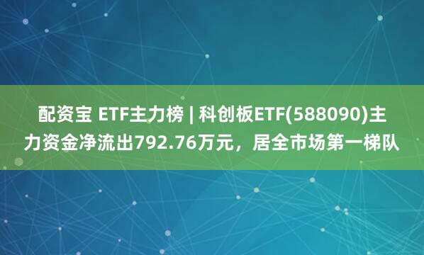 配资宝 ETF主力榜 | 科创板ETF(588090)主力资金净流出792.76万元，居全市场第一梯队