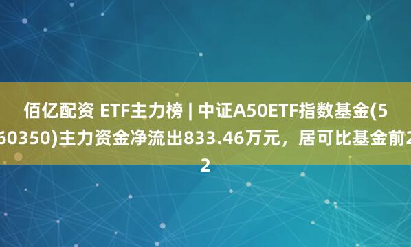 佰亿配资 ETF主力榜 | 中证A50ETF指数基金(560350)主力资金净流出833.46万元，居可比基金前2
