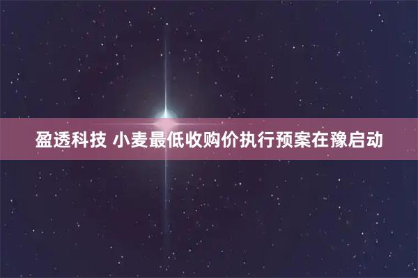 盈透科技 小麦最低收购价执行预案在豫启动