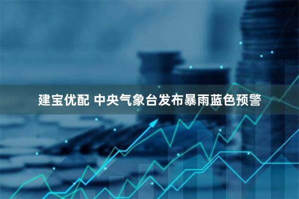 建宝优配 中央气象台发布暴雨蓝色预警