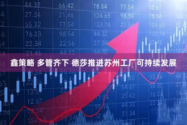 鑫策略 多管齐下 德莎推进苏州工厂可持续发展