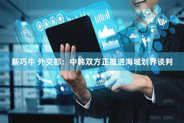 新巧牛 外交部：中韩双方正推进海域划界谈判