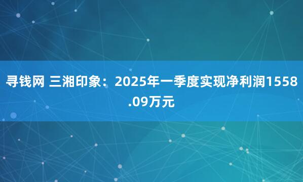 寻钱网 三湘印象：2025年一季度实现净利润1558.09万元