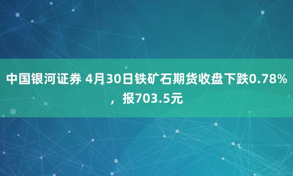 中国银河证券 4月30日铁矿石期货收盘下跌0.78%，报703.5元