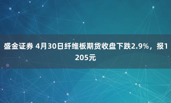 盛金证券 4月30日纤维板期货收盘下跌2.9%，报1205元