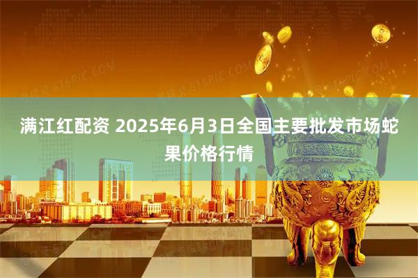 满江红配资 2025年6月3日全国主要批发市场蛇果价格行情