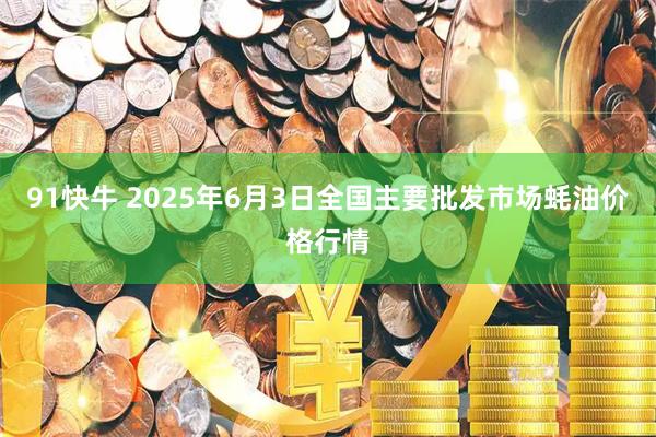 91快牛 2025年6月3日全国主要批发市场蚝油价格行情