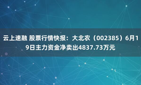 云上速融 股票行情快报：大北农（002385）6月19日主力资金净卖出4837.73万元