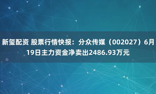 新玺配资 股票行情快报：分众传媒（002027）6月19日主力资金净卖出2486.93万元