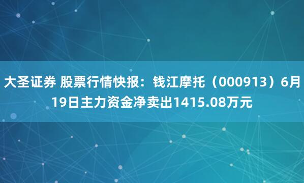 大圣证券 股票行情快报：钱江摩托（000913）6月19日主力资金净卖出1415.08万元