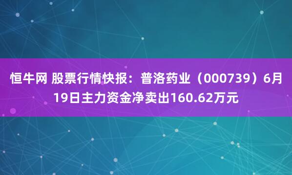 恒牛网 股票行情快报：普洛药业（000739）6月19日主力资金净卖出160.62万元