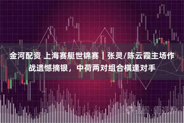 金河配资 上海赛艇世锦赛｜张灵/陈云霞主场作战遗憾摘银，中荷两对组合棋逢对手