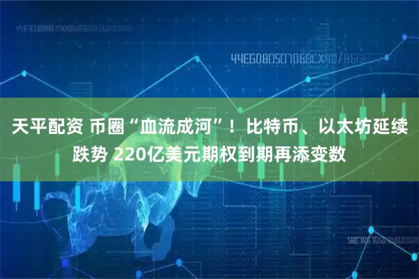 天平配资 币圈“血流成河”！比特币、以太坊延续跌势 220亿美元期权到期再添变数