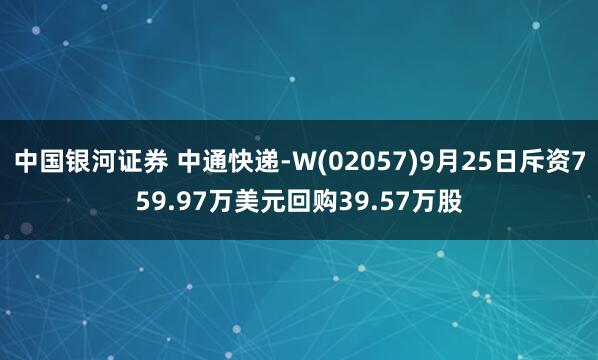 中国银河证券 中通快递-W(02057)9月25日斥资759.97万美元回购39.57万股