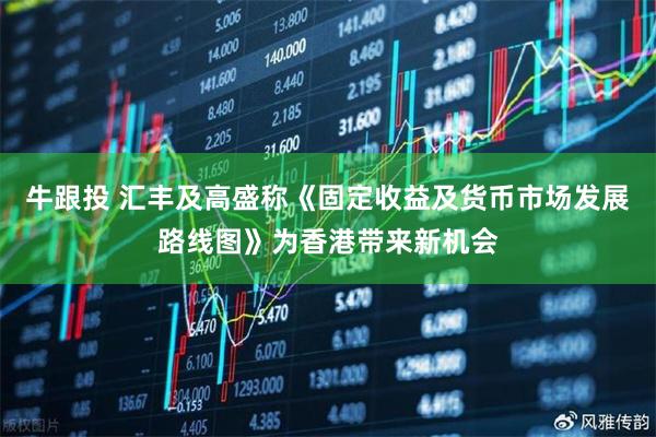 牛跟投 汇丰及高盛称《固定收益及货币市场发展路线图》为香港带来新机会