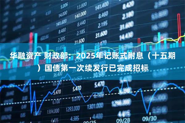 华融资产 财政部：2025年记账式附息（十五期）国债第一次续发行已完成招标