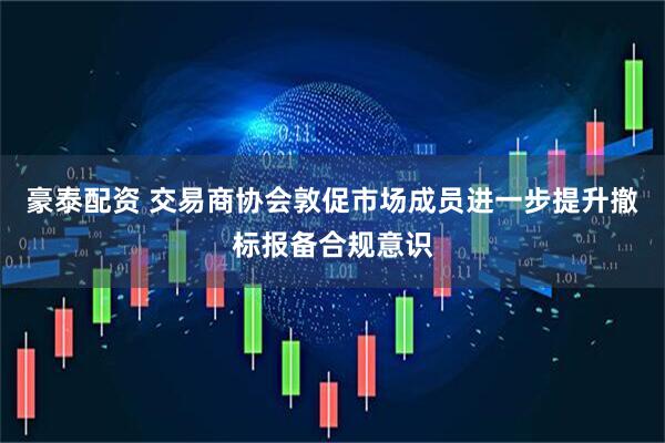 豪泰配资 交易商协会敦促市场成员进一步提升撤标报备合规意识