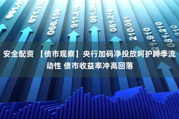 安全配资 【债市观察】央行加码净投放呵护跨季流动性 债市收益率冲高回落