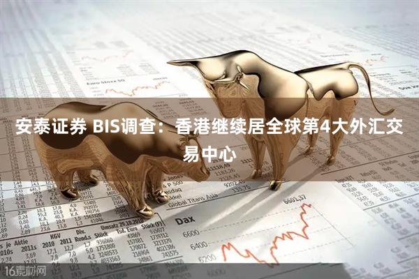 安泰证券 BIS调查：香港继续居全球第4大外汇交易中心