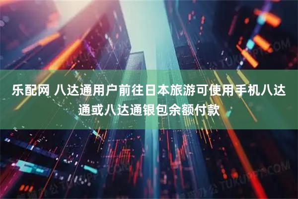 乐配网 八达通用户前往日本旅游可使用手机八达通或八达通银包余额付款