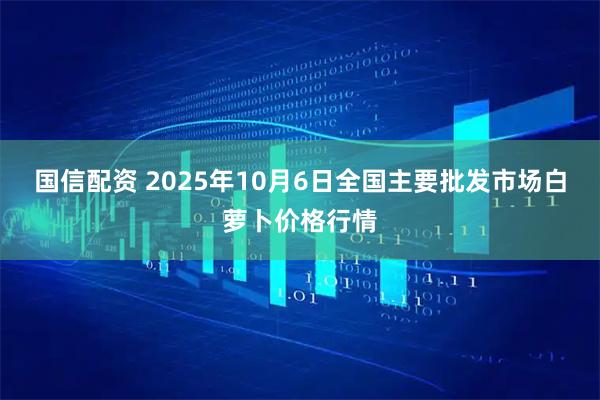 国信配资 2025年10月6日全国主要批发市场白萝卜价格行情