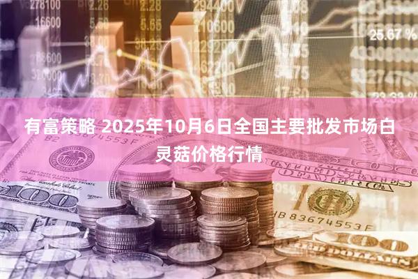 有富策略 2025年10月6日全国主要批发市场白灵菇价格行情